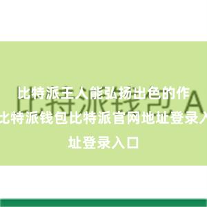 比特派王人能弘扬出色的作用比特派钱包比特派官网地址登录入口