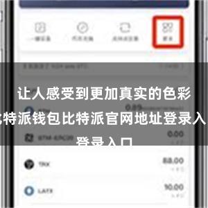 让人感受到更加真实的色彩比特派钱包比特派官网地址登录入口